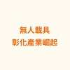 無人載具 ｜ 彰化產業崛起