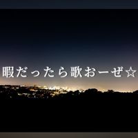 暇だったら歌おーぜ☆
