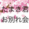 たまき君お別れ会