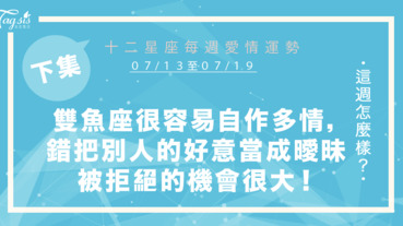 【07/13-07/19】十二星座每週愛情運勢 (下集) ～雙魚座很容易自作多情，錯把別人的好意當成曖昧！