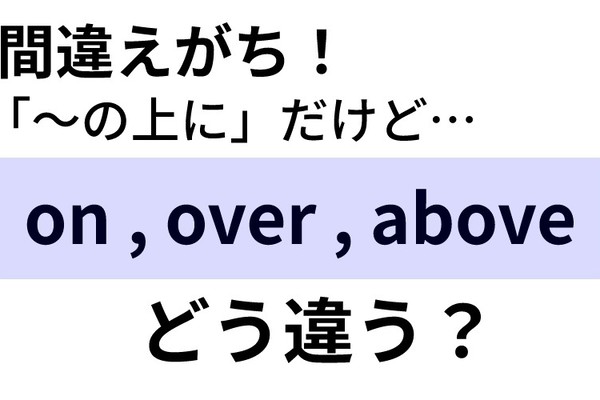 間違える！ 英語で「～の上に」を示すon／over／above… 違いは？（Oggi）